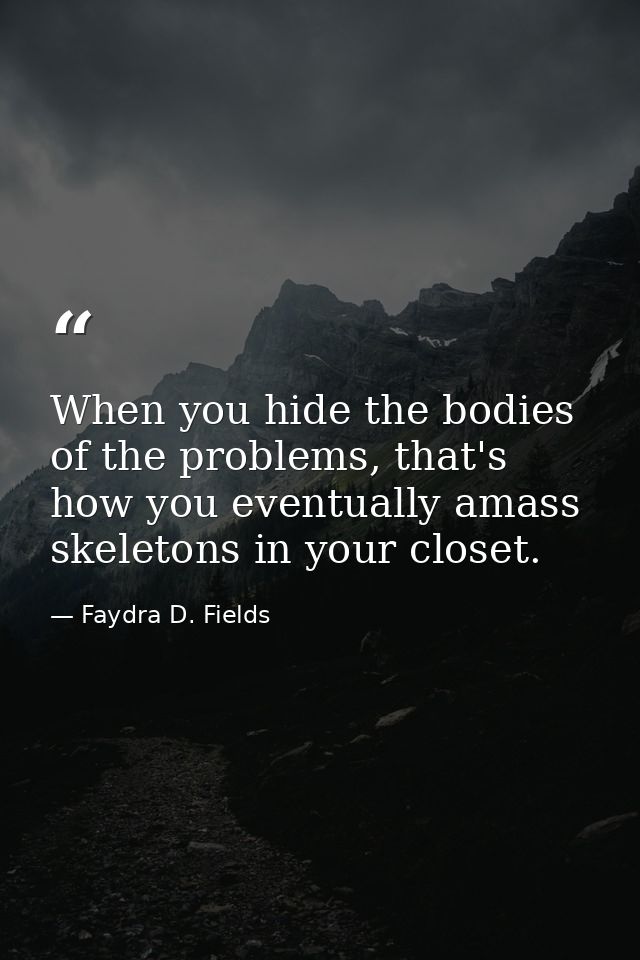 When you hide the bodies of the problems, that's how you eventually amass skeletons in your closet. — Faydra D. Fields
