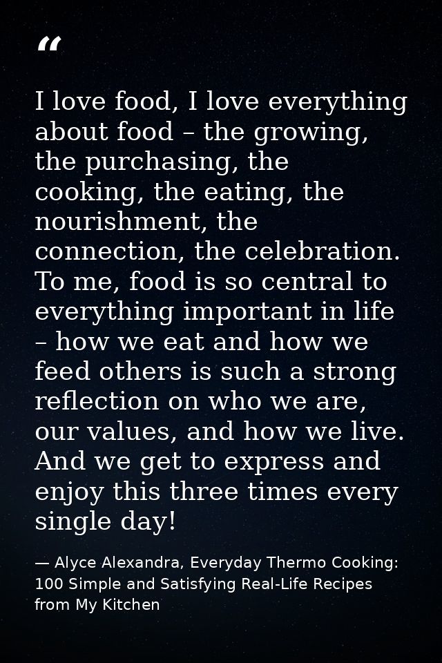 I love food, I love everything about food – the growing, the purchasing, the cooking, the eating, the nourishment, the c — Alyce Alexandra, Everyday Thermo Cooking: 100 Simple and Satisfying Real-Life Recipes from My Kitchen