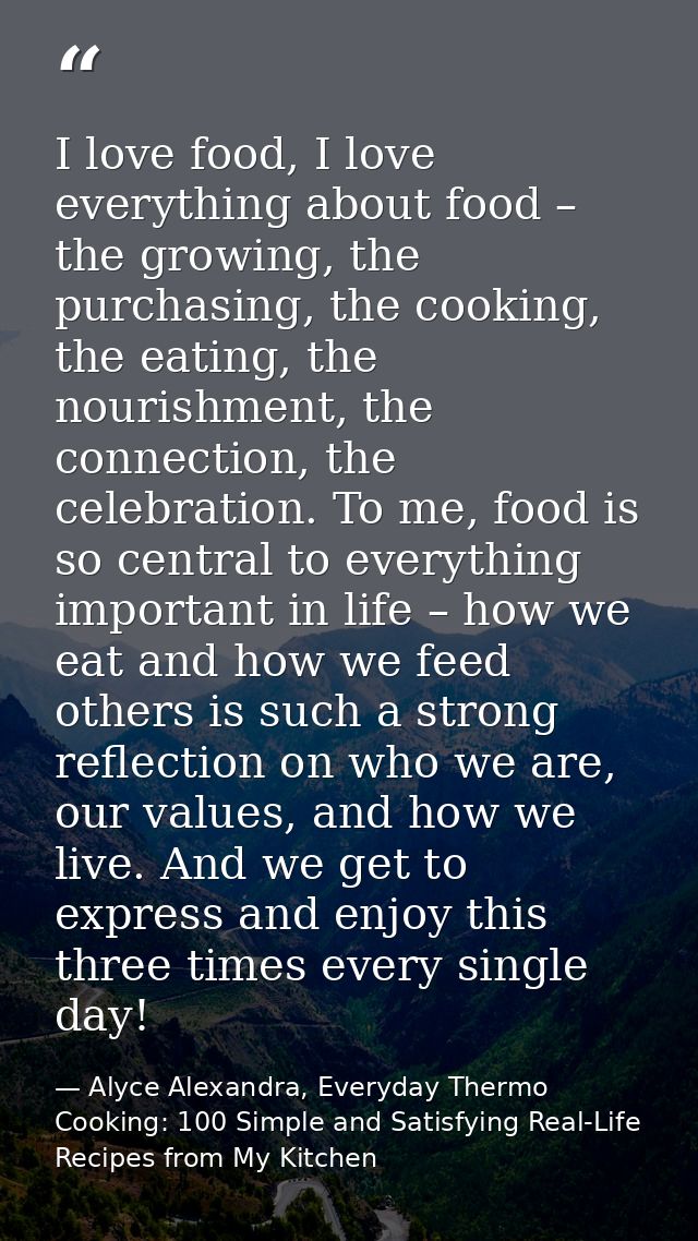 I love food, I love everything about food – the growing, the purchasing, the cooking, the eating, the nourishment, the c — Alyce Alexandra, Everyday Thermo Cooking: 100 Simple and Satisfying Real-Life Recipes from My Kitchen