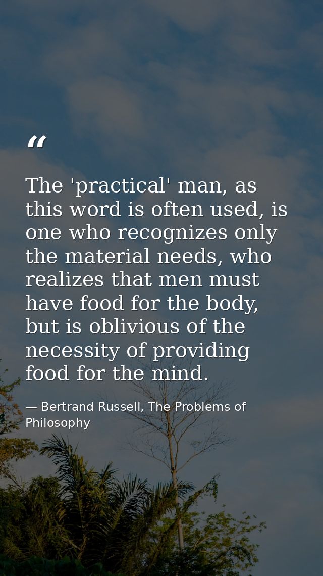 The 'practical' man, as this word is often used, is one who recognizes only the material needs, who realizes that men mu — Bertrand Russell, The Problems of Philosophy