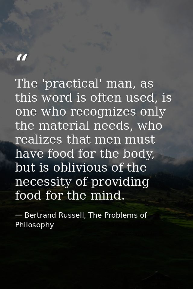 The 'practical' man, as this word is often used, is one who recognizes only the material needs, who realizes that men mu — Bertrand Russell, The Problems of Philosophy