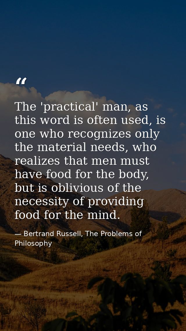 The 'practical' man, as this word is often used, is one who recognizes only the material needs, who realizes that men mu — Bertrand Russell, The Problems of Philosophy