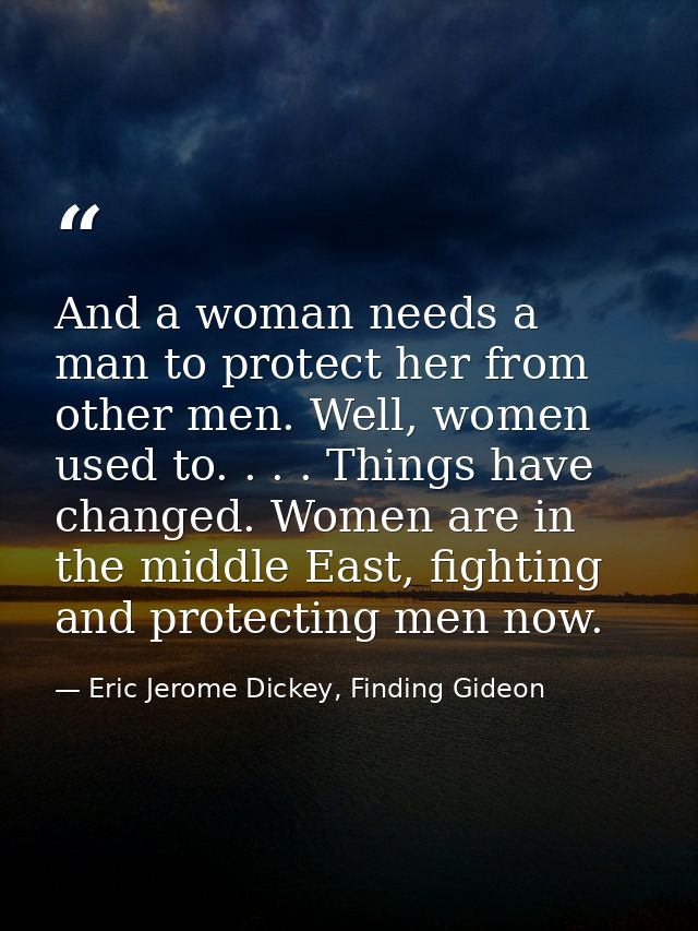 And a woman needs a man to protect her from other men. Well, women used to. . . . Things have changed. Women are in the  — Eric Jerome Dickey, Finding Gideon