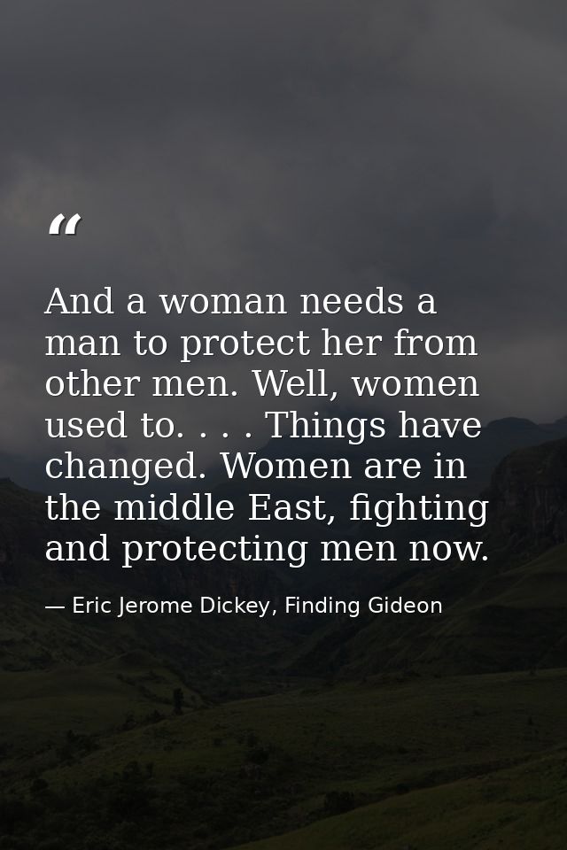 And a woman needs a man to protect her from other men. Well, women used to. . . . Things have changed. Women are in the  — Eric Jerome Dickey, Finding Gideon