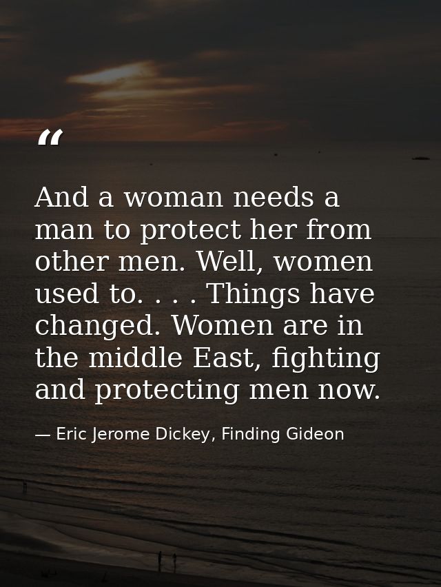 And a woman needs a man to protect her from other men. Well, women used to. . . . Things have changed. Women are in the  — Eric Jerome Dickey, Finding Gideon