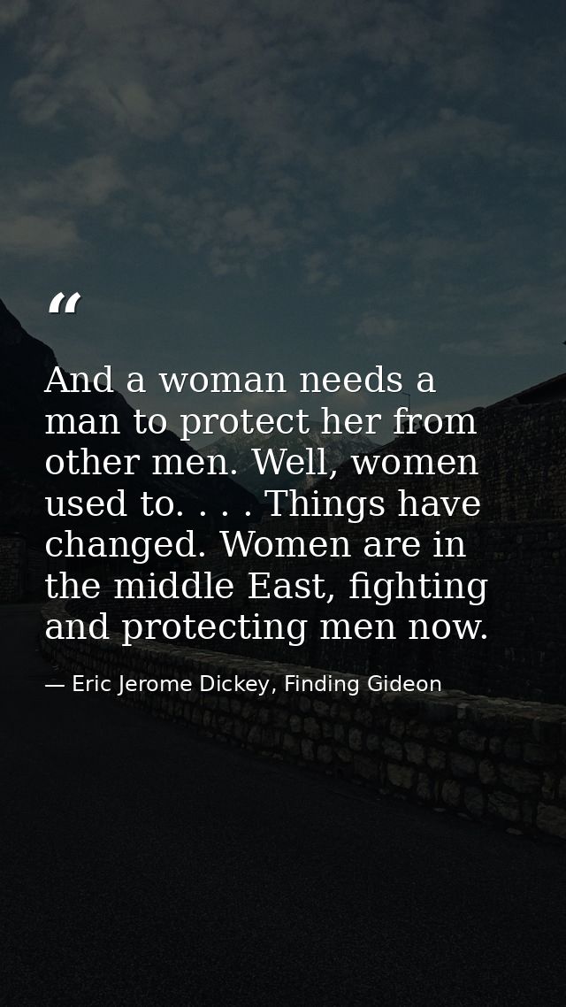 And a woman needs a man to protect her from other men. Well, women used to. . . . Things have changed. Women are in the  — Eric Jerome Dickey, Finding Gideon