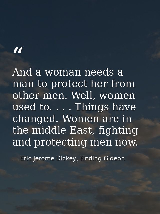 And a woman needs a man to protect her from other men. Well, women used to. . . . Things have changed. Women are in the  — Eric Jerome Dickey, Finding Gideon