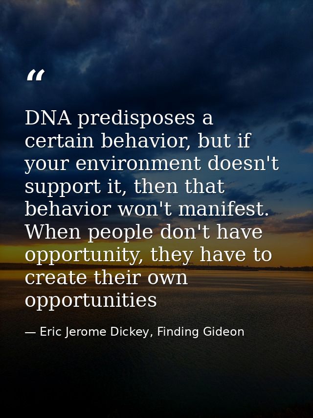 DNA predisposes a certain behavior, but if your environment doesn't support it, then that behavior won't manifest. When  — Eric Jerome Dickey, Finding Gideon