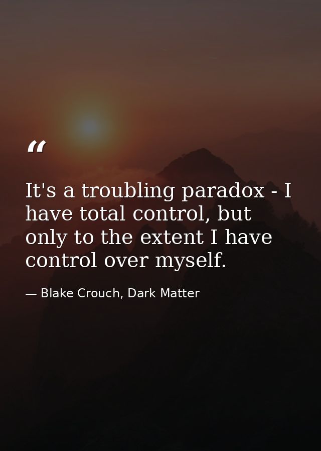 It's a troubling paradox - I have total control, but only to the extent I have control over myself. — Blake Crouch, Dark Matter