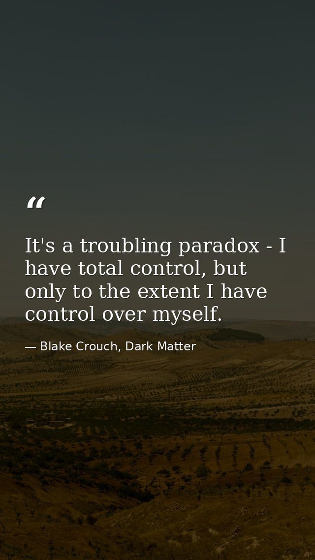 It's a troubling paradox - I have total control, but only to the extent I have control over myself. — Blake Crouch, Dark Matter