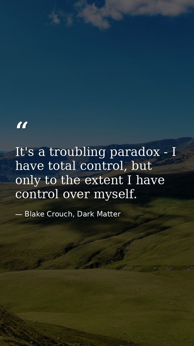 It's a troubling paradox - I have total control, but only to the extent I have control over myself. — Blake Crouch, Dark Matter