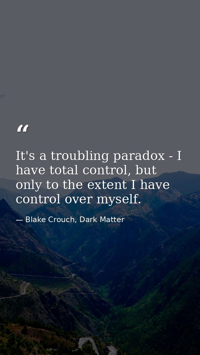 It's a troubling paradox - I have total control, but only to the extent I have control over myself. — Blake Crouch, Dark Matter