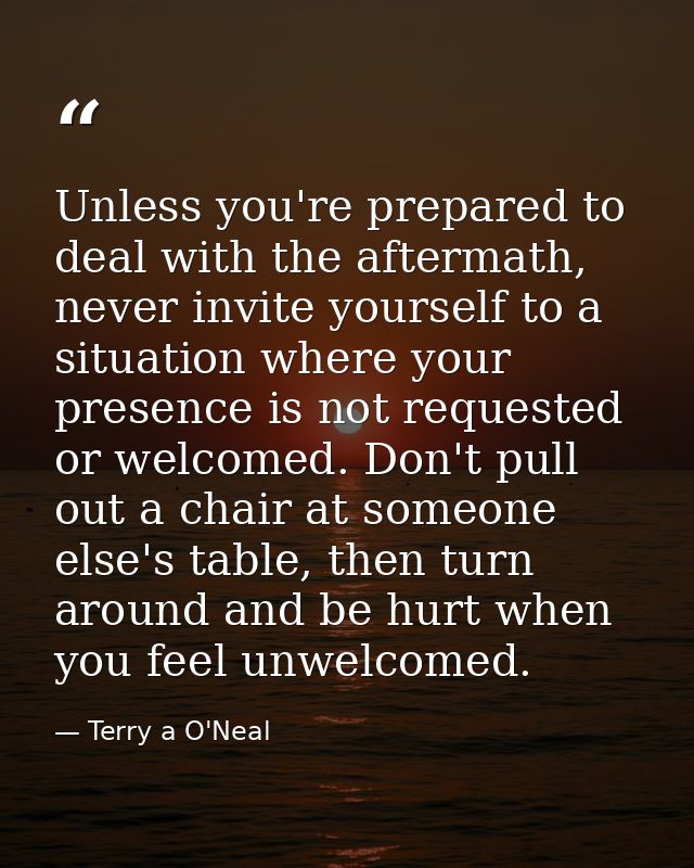 Unless you're prepared to deal with the aftermath, never invite yourself to a situation where your presence is not reque — Terry a O'Neal