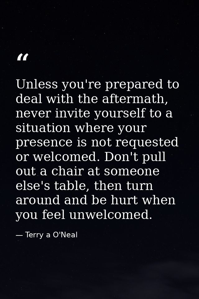 Unless you're prepared to deal with the aftermath, never invite yourself to a situation where your presence is not reque — Terry a O'Neal