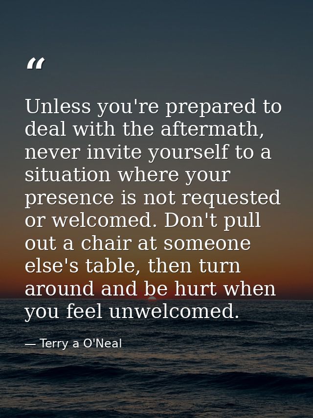 Unless you're prepared to deal with the aftermath, never invite yourself to a situation where your presence is not reque — Terry a O'Neal