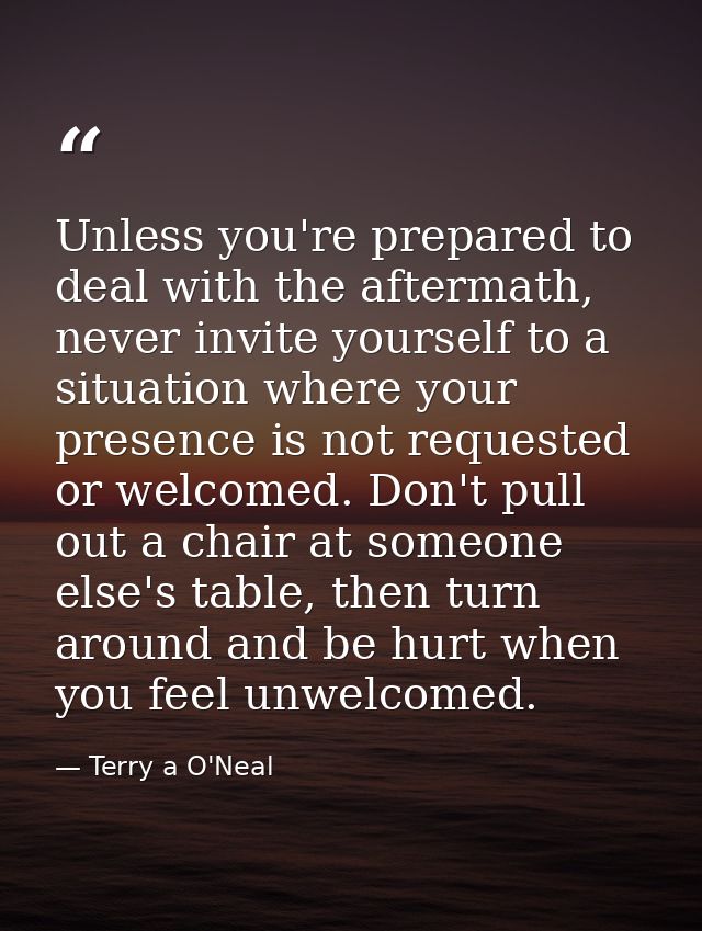 Unless you're prepared to deal with the aftermath, never invite yourself to a situation where your presence is not reque — Terry a O'Neal