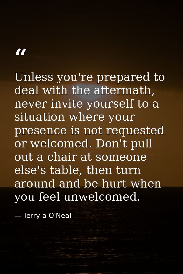 Unless you're prepared to deal with the aftermath, never invite yourself to a situation where your presence is not reque — Terry a O'Neal