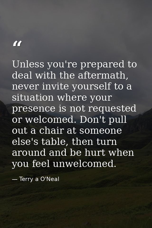 Unless you're prepared to deal with the aftermath, never invite yourself to a situation where your presence is not reque — Terry a O'Neal