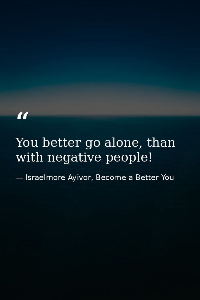 You better go alone, than with negative people! — Israelmore Ayivor, Become a Better You
