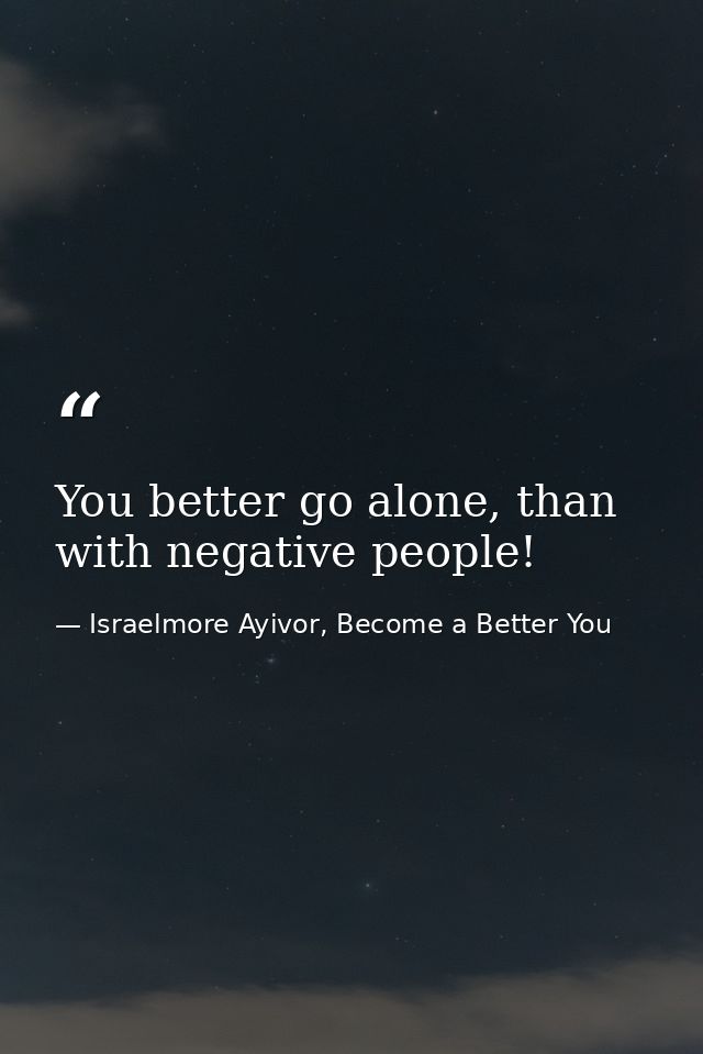 You better go alone, than with negative people! — Israelmore Ayivor, Become a Better You