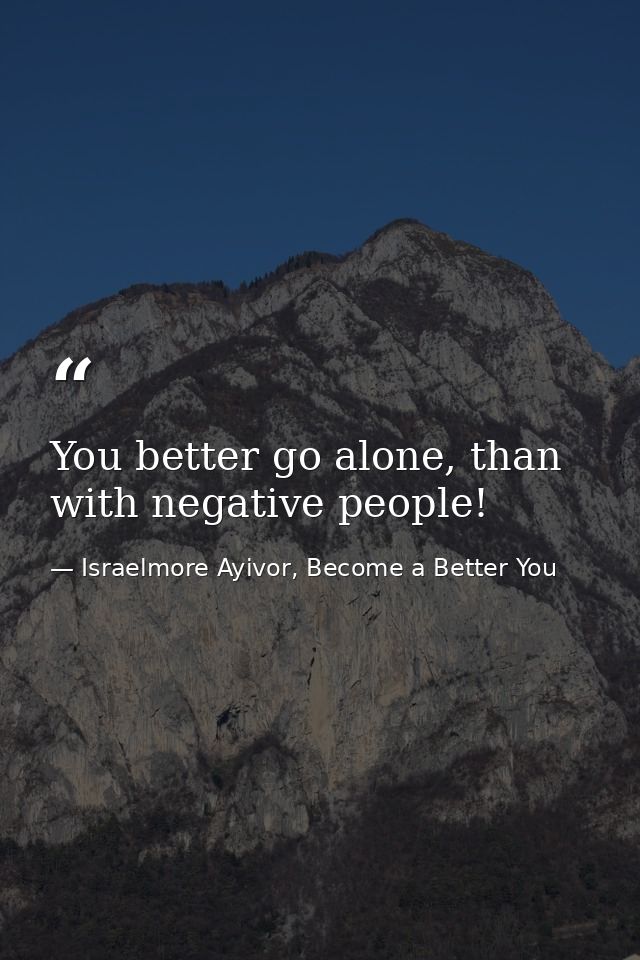 You better go alone, than with negative people! — Israelmore Ayivor, Become a Better You