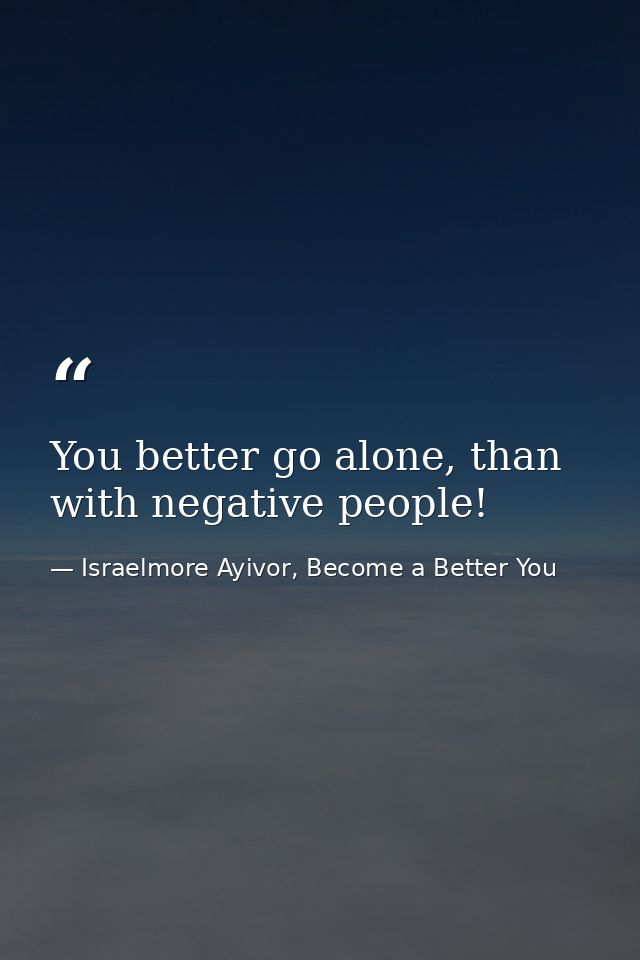 You better go alone, than with negative people! — Israelmore Ayivor, Become a Better You
