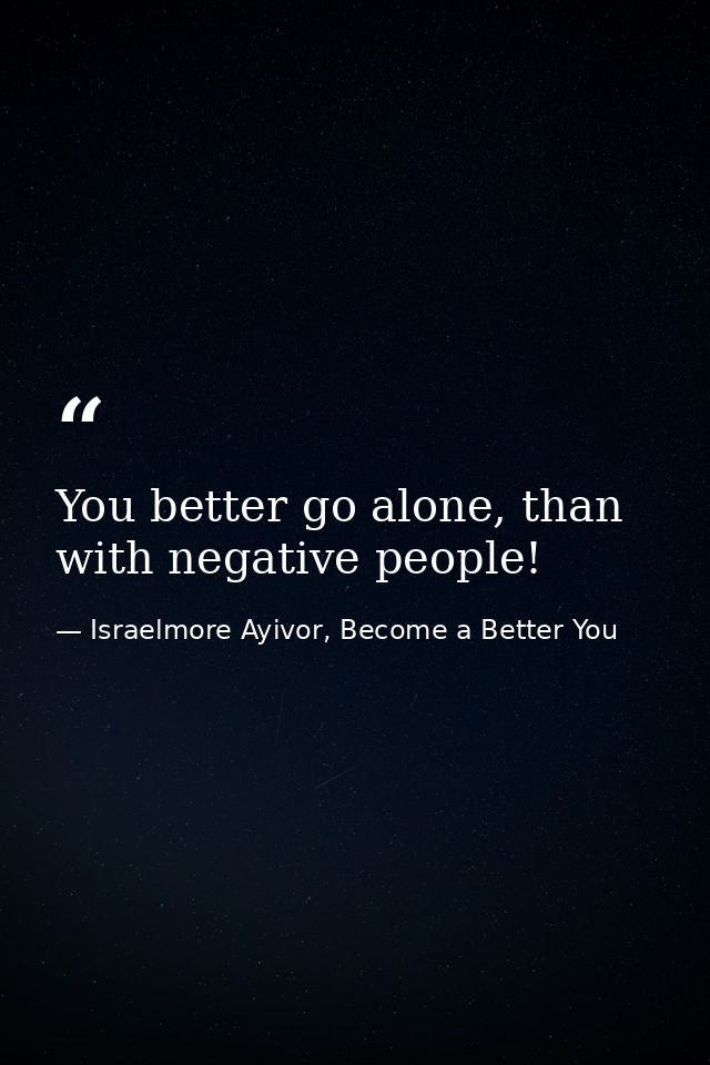 You better go alone, than with negative people! — Israelmore Ayivor, Become a Better You