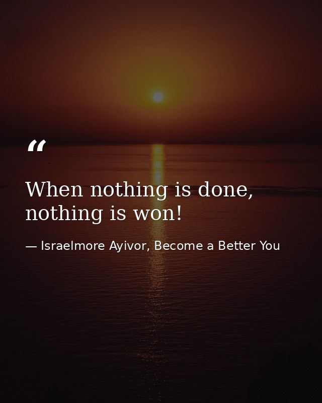 When nothing is done, nothing is won! — Israelmore Ayivor, Become a Better You