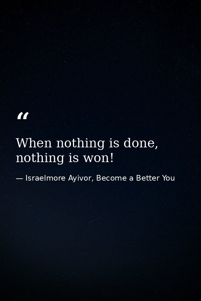 When nothing is done, nothing is won! — Israelmore Ayivor, Become a Better You