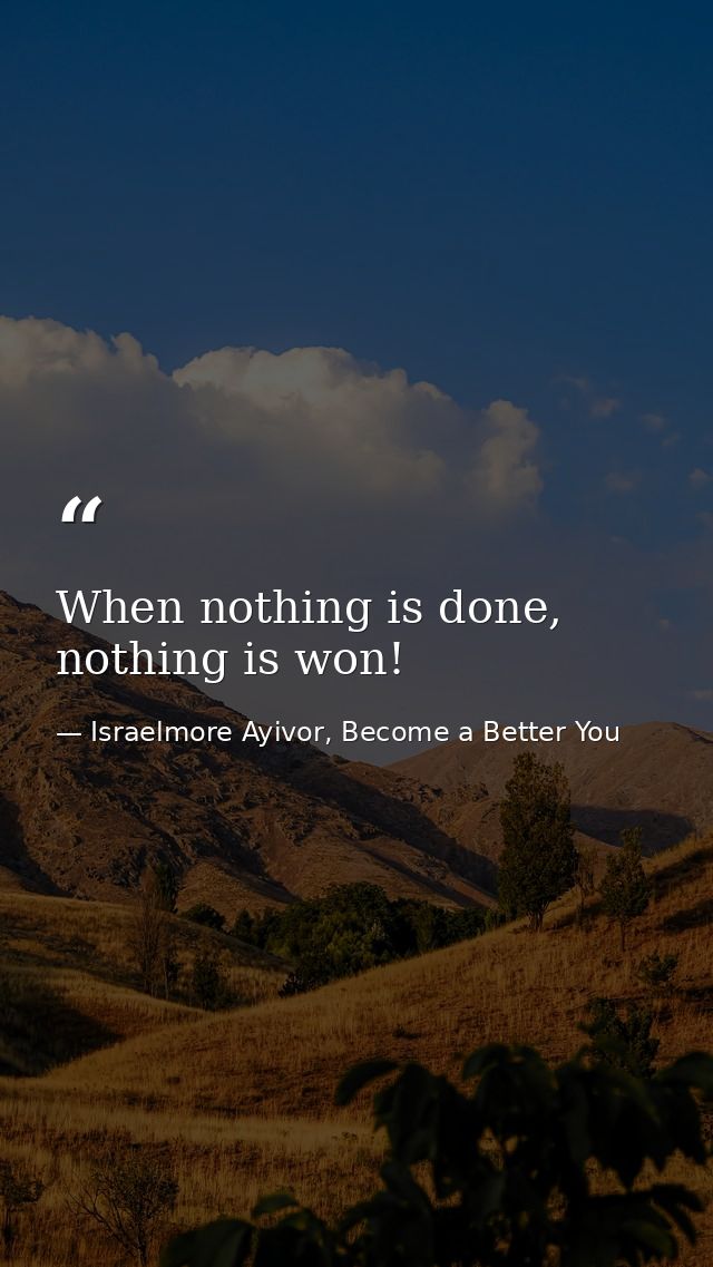 When nothing is done, nothing is won! — Israelmore Ayivor, Become a Better You