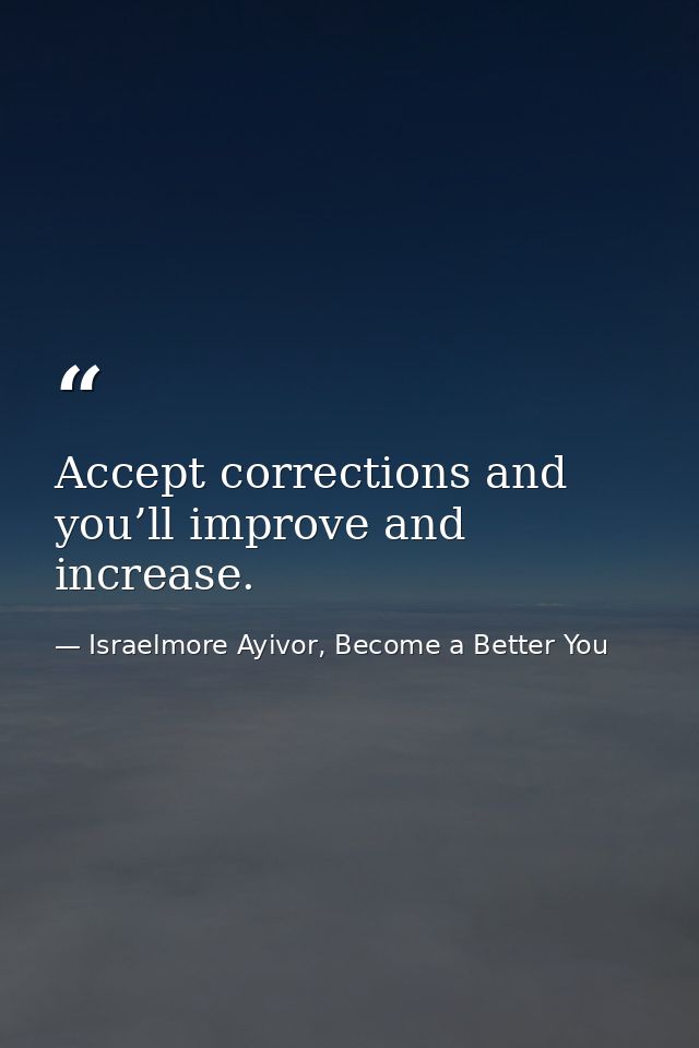 Accept corrections and you’ll improve and increase. — Israelmore Ayivor, Become a Better You