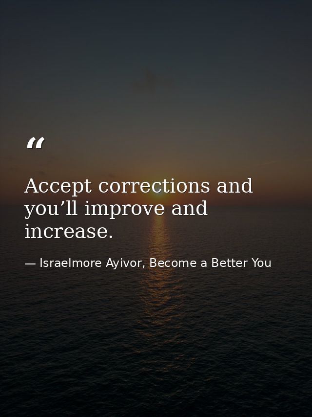 Accept corrections and you’ll improve and increase. — Israelmore Ayivor, Become a Better You