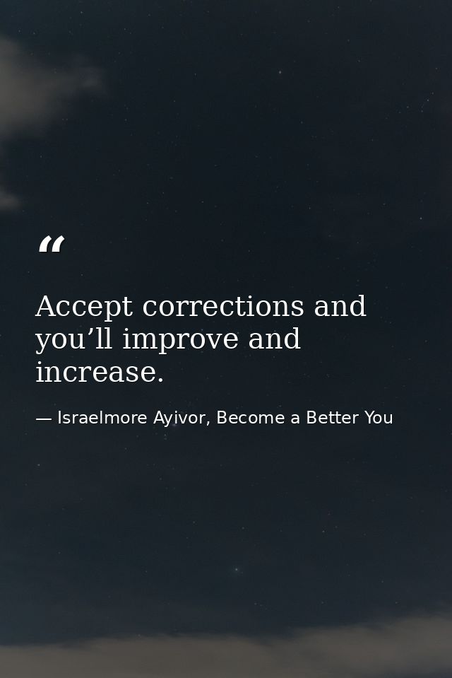 Accept corrections and you’ll improve and increase. — Israelmore Ayivor, Become a Better You