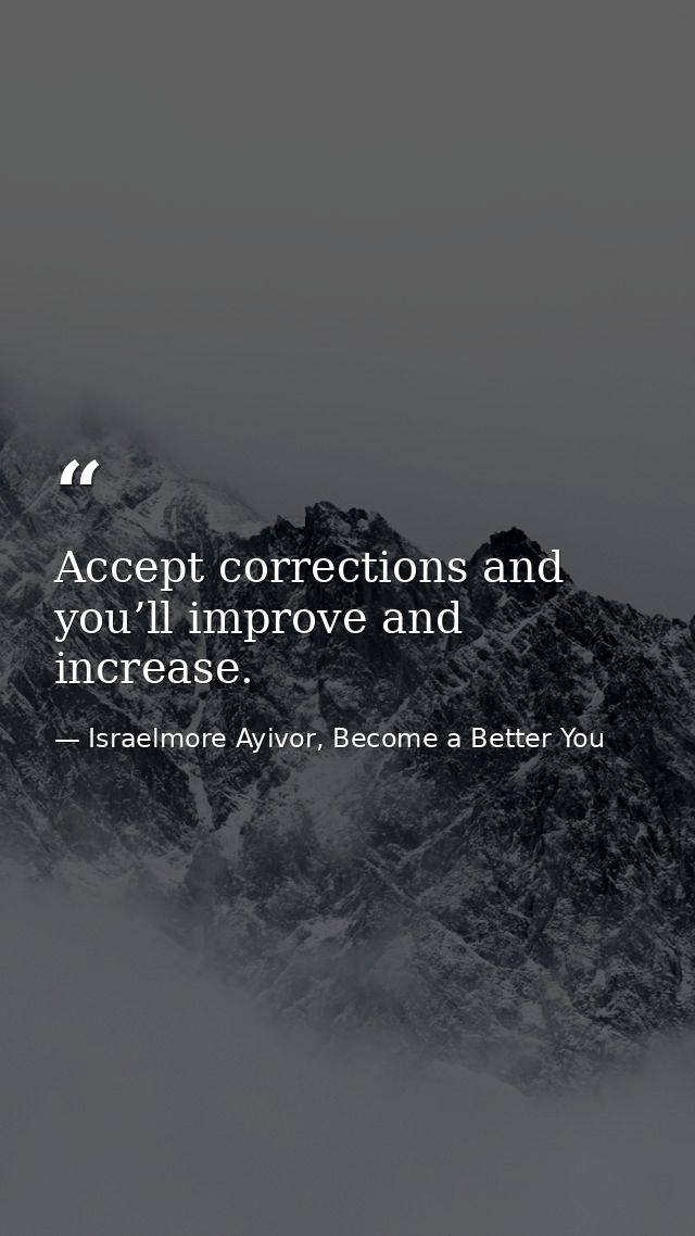 Accept corrections and you’ll improve and increase. — Israelmore Ayivor, Become a Better You