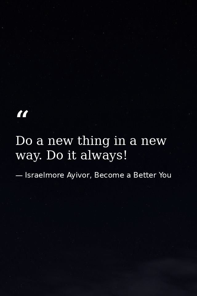 Do a new thing in a new way. Do it always! — Israelmore Ayivor, Become a Better You
