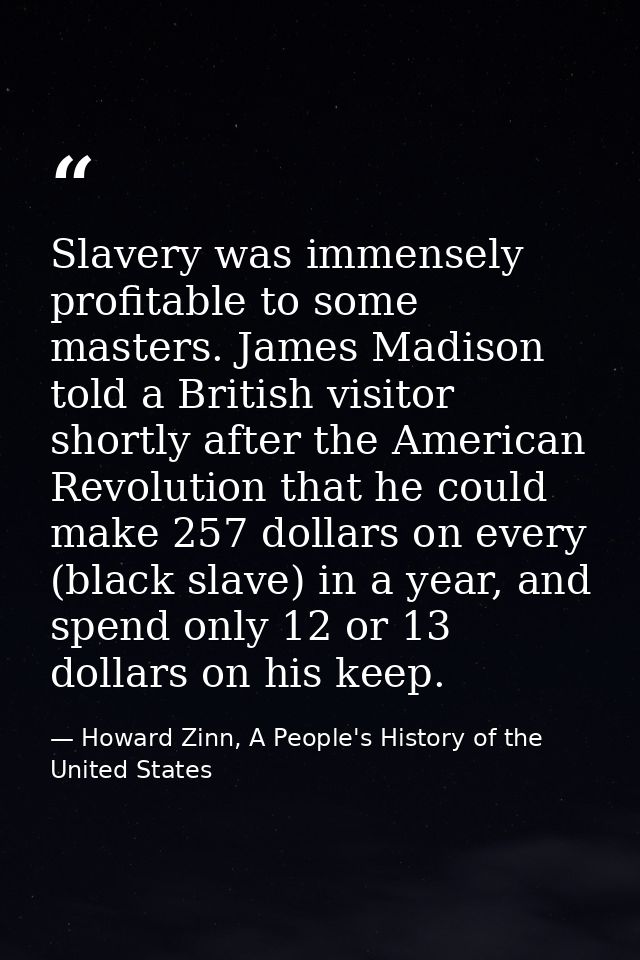 Slavery was immensely profitable to some masters. James Madison told a British visitor shortly after the American Revolu — Howard Zinn, A People's History of the United States