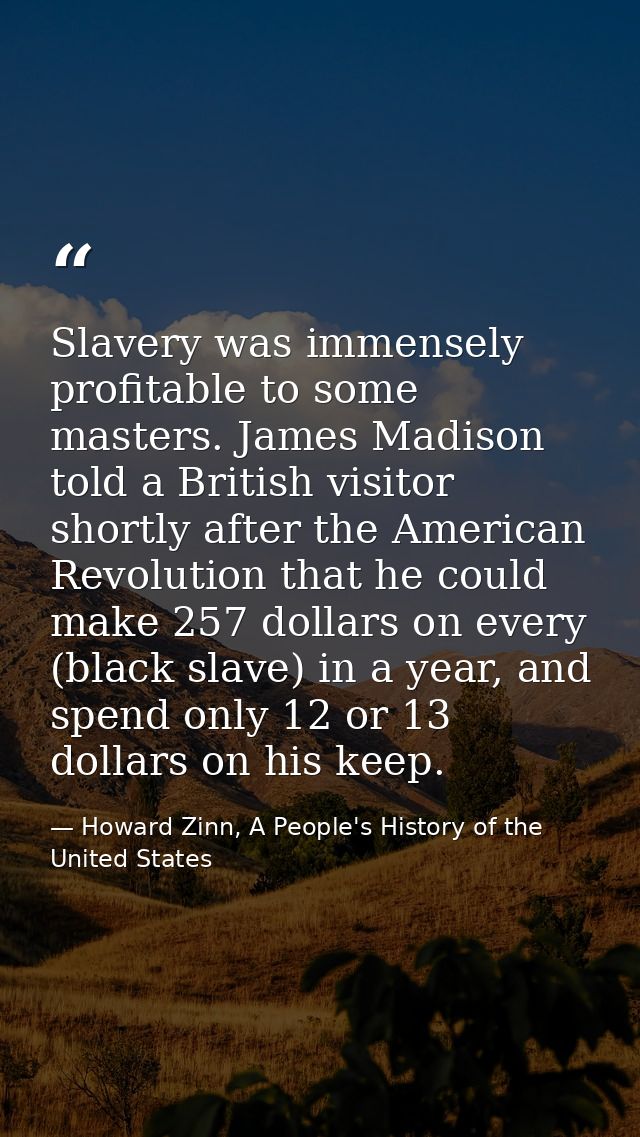 Slavery was immensely profitable to some masters. James Madison told a British visitor shortly after the American Revolu — Howard Zinn, A People's History of the United States