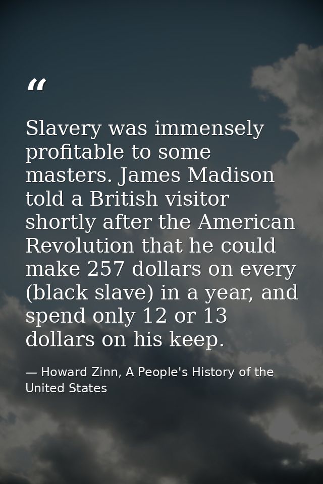 Slavery was immensely profitable to some masters. James Madison told a British visitor shortly after the American Revolu — Howard Zinn, A People's History of the United States