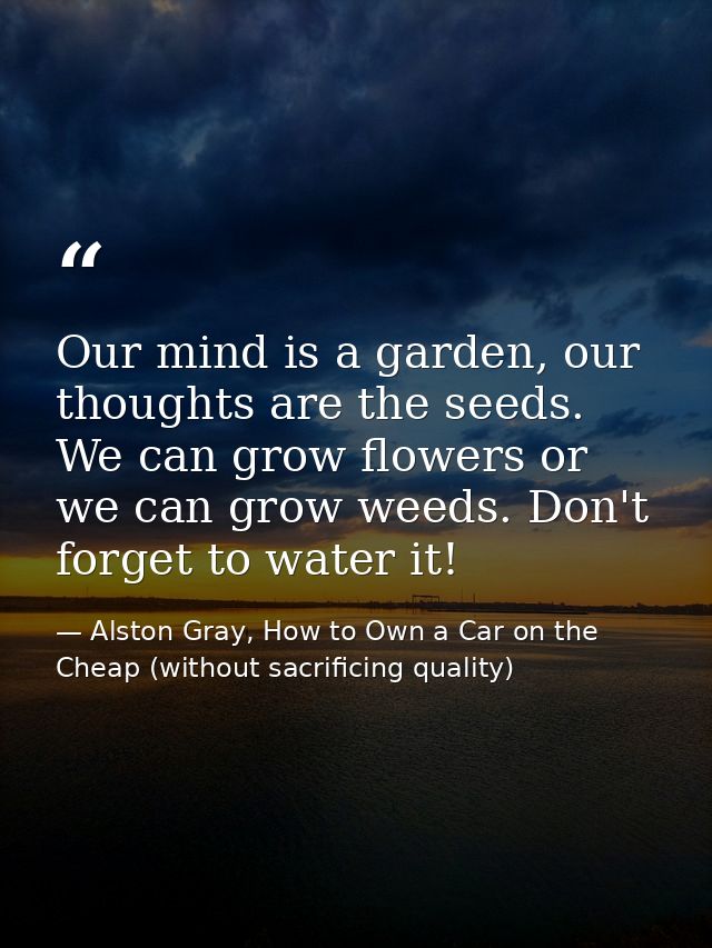 Our mind is a garden, our thoughts are the seeds. We can grow flowers or we can grow weeds. Don't forget to water it! — Alston Gray, How to Own a Car on the Cheap (without sacrificing quality)