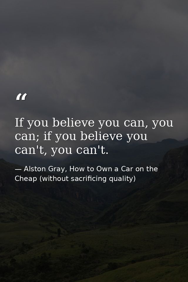 If you believe you can, you can; if you believe you can't, you can't. — Alston Gray, How to Own a Car on the Cheap (without sacrificing quality)