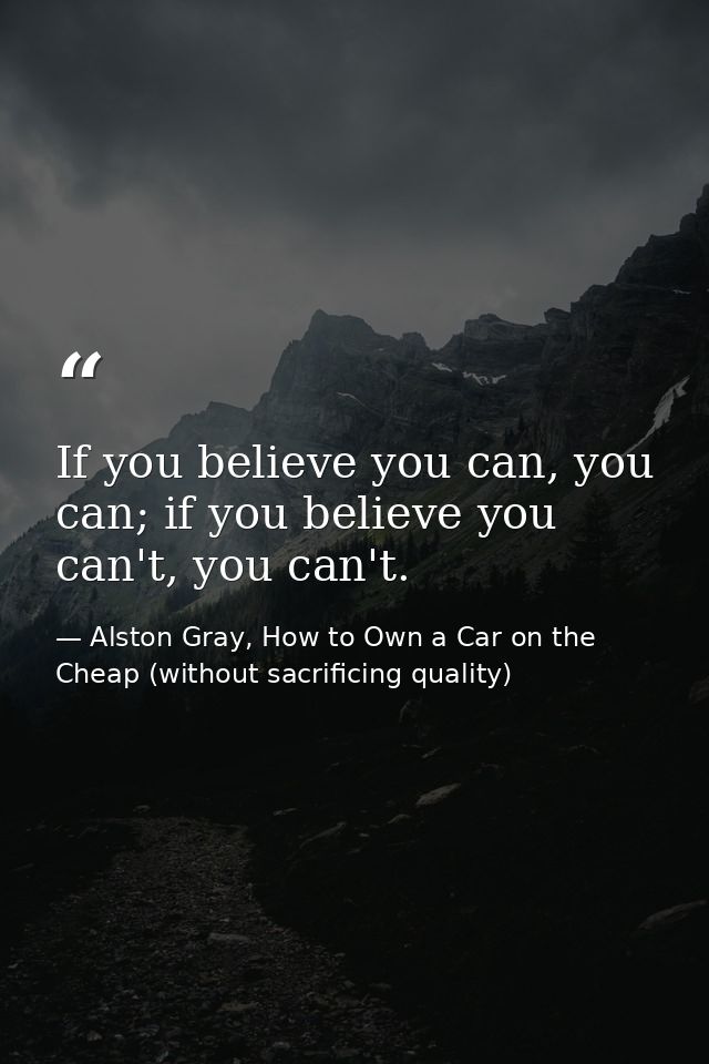 If you believe you can, you can; if you believe you can't, you can't. — Alston Gray, How to Own a Car on the Cheap (without sacrificing quality)