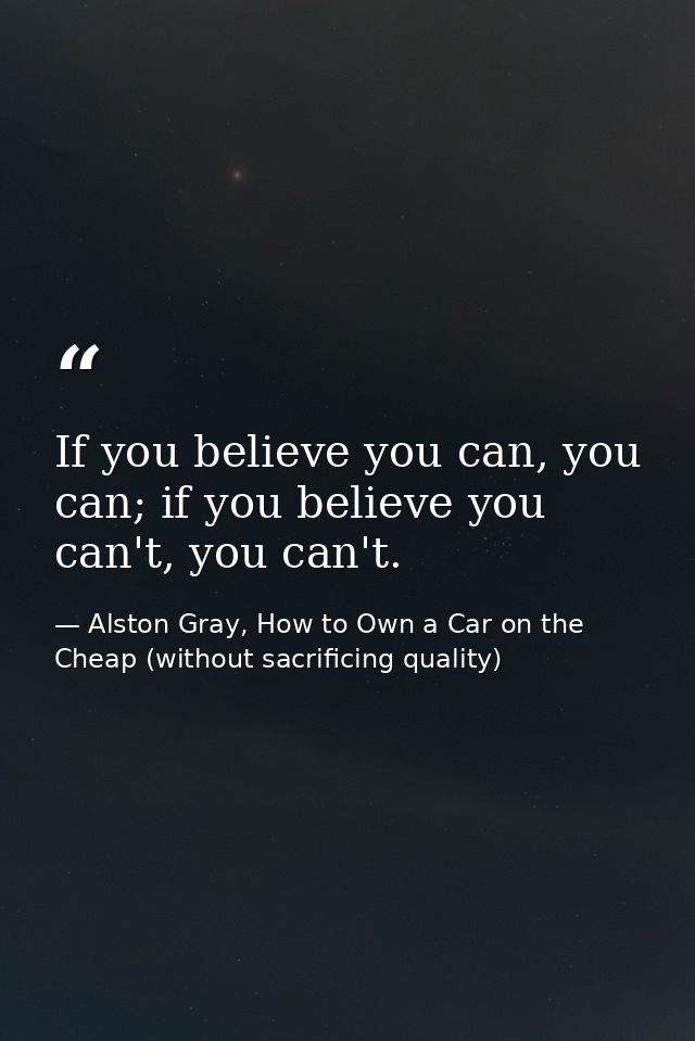 If you believe you can, you can; if you believe you can't, you can't. — Alston Gray, How to Own a Car on the Cheap (without sacrificing quality)
