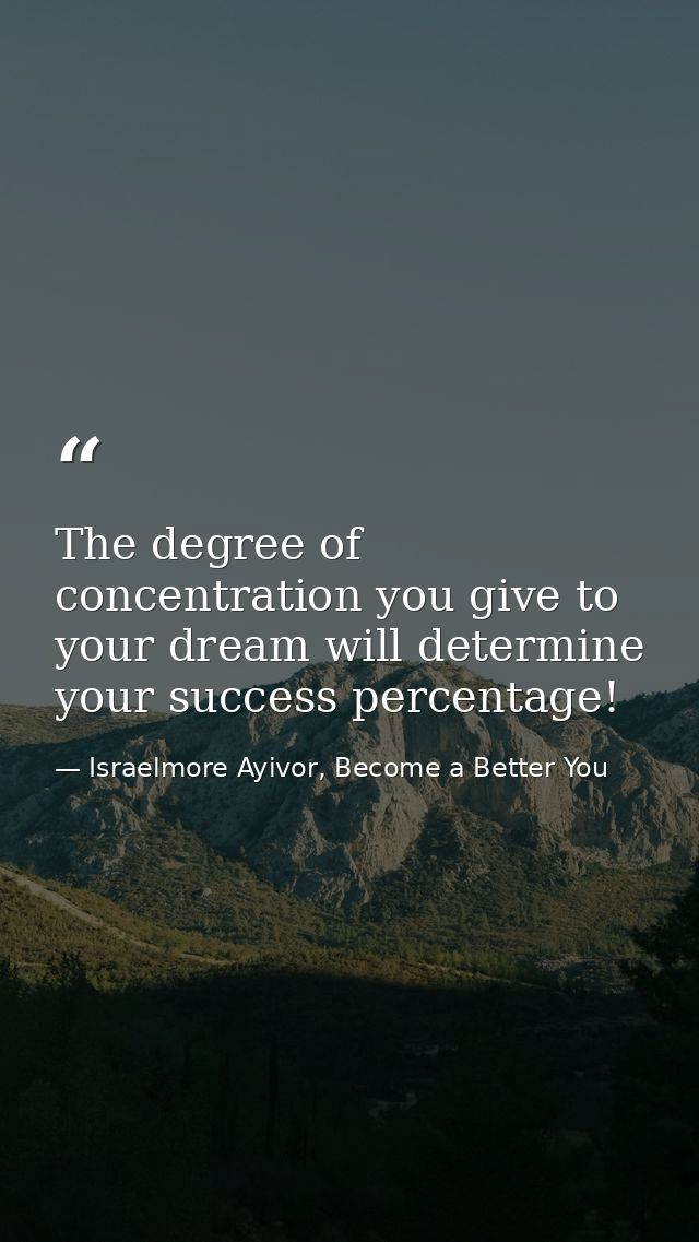 The degree of concentration you give to your dream will determine your success percentage! — Israelmore Ayivor, Become a Better You