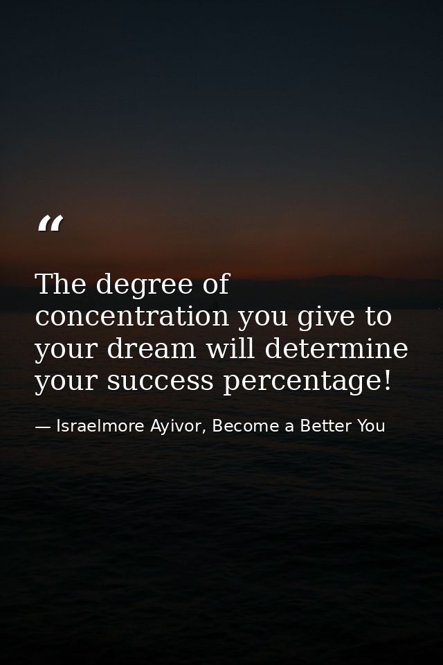 The degree of concentration you give to your dream will determine your success percentage! — Israelmore Ayivor, Become a Better You