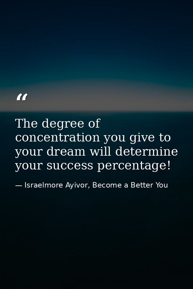 The degree of concentration you give to your dream will determine your success percentage! — Israelmore Ayivor, Become a Better You