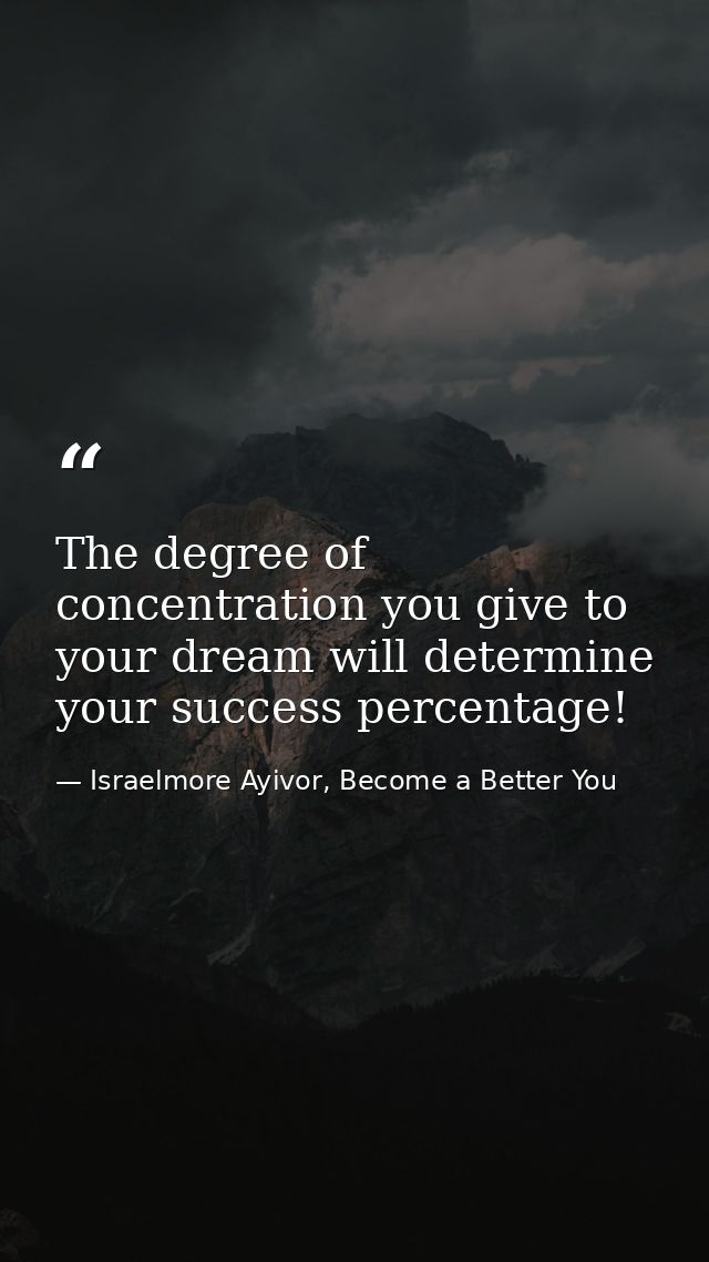 The degree of concentration you give to your dream will determine your success percentage! — Israelmore Ayivor, Become a Better You