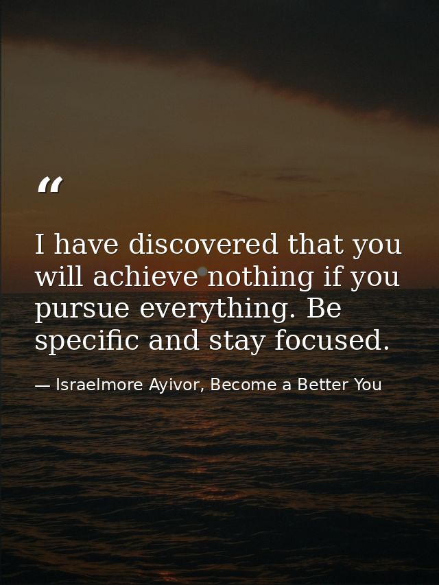 I have discovered that you will achieve nothing if you pursue everything. Be specific and stay focused. — Israelmore Ayivor, Become a Better You