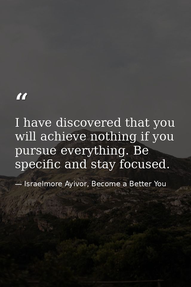 I have discovered that you will achieve nothing if you pursue everything. Be specific and stay focused. — Israelmore Ayivor, Become a Better You