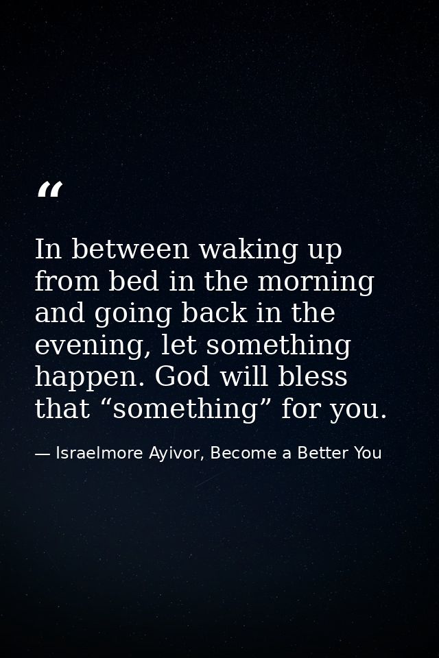 In between waking up from bed in the morning and going back in the evening, let something happen. God will bless that “s — Israelmore Ayivor, Become a Better You