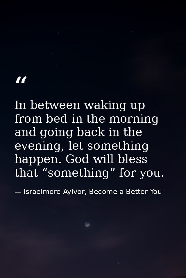 In between waking up from bed in the morning and going back in the evening, let something happen. God will bless that “s — Israelmore Ayivor, Become a Better You